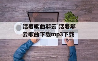 活着歌曲郝云 活着郝云歌曲下载mp3下载