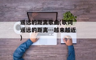 遥远的距离歌曲(歌词遥远的距离…越来越近)
