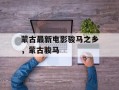 蒙古最新电影骏马之乡，蒙古骏马