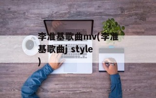 李准基歌曲mv(李准基歌曲j style)