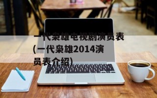 一代枭雄电视剧演员表(一代枭雄2014演员表介绍)