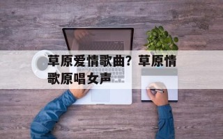草原爱情歌曲？草原情歌原唱女声