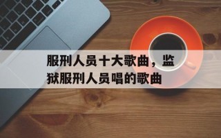 服刑人员十大歌曲，监狱服刑人员唱的歌曲