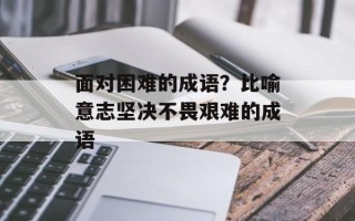 面对困难的成语？比喻意志坚决不畏艰难的成语