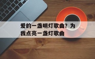 爱的一盏明灯歌曲？为我点亮一盏灯歌曲