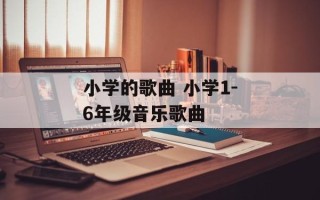 小学的歌曲 小学1-6年级音乐歌曲