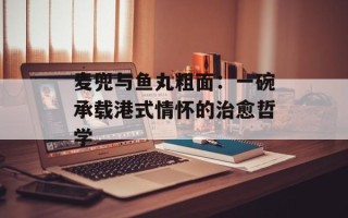 麦兜与鱼丸粗面：一碗承载港式情怀的治愈哲学