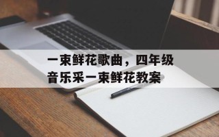 一束鲜花歌曲，四年级音乐采一束鲜花教案