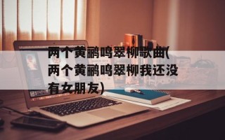 两个黄鹂鸣翠柳歌曲(两个黄鹂鸣翠柳我还没有女朋友)