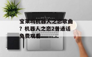 宝莱坞机器人之恋歌曲？机器人之恋2普通话免费观看