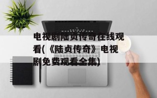 电视剧陆贞传奇在线观看(《陆贞传奇》电视剧免费观看全集)
