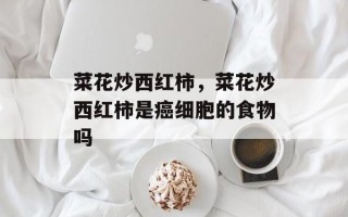 菜花炒西红柿，菜花炒西红柿是癌细胞的食物吗