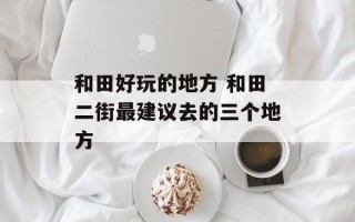 和田好玩的地方 和田二街最建议去的三个地方
