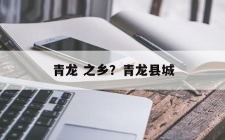 青龙 之乡？青龙县城