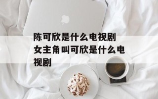 陈可欣是什么电视剧 女主角叫可欣是什么电视剧