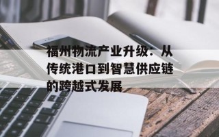 福州物流产业升级：从传统港口到智慧供应链的跨越式发展