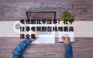 电视剧北平往事？北平往事电视剧在线观看高清全集