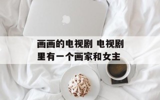 画画的电视剧 电视剧里有一个画家和女主