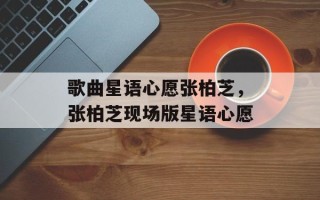歌曲星语心愿张柏芝，张柏芝现场版星语心愿