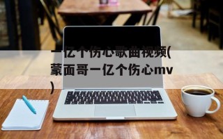 一亿个伤心歌曲视频(蒙面哥一亿个伤心mv)