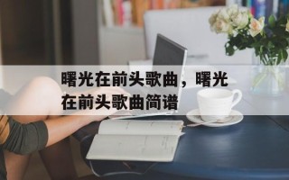 曙光在前头歌曲，曙光在前头歌曲简谱