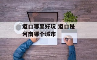 道口哪里好玩 道口是河南哪个城市