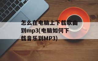 怎么在电脑上下载歌曲到mp3(电脑如何下载音乐到MP3)