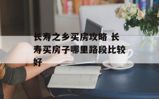 长寿之乡买房攻略 长寿买房子哪里路段比较好