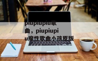 piupiupiu歌曲，piupiupiu魔性歌曲小孩原版