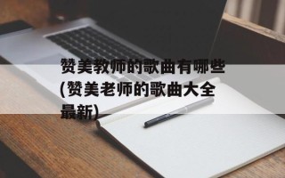 赞美教师的歌曲有哪些(赞美老师的歌曲大全最新)