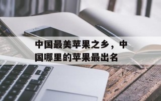中国最美苹果之乡，中国哪里的苹果最出名