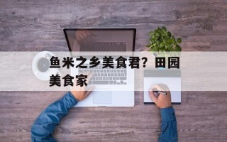 鱼米之乡美食君？田园美食家