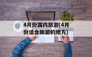4月份国内旅游(4月份适合旅游的地方)