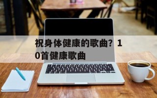 祝身体健康的歌曲？10首健康歌曲