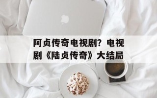 阿贞传奇电视剧？电视剧《陆贞传奇》大结局