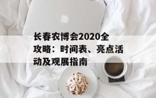 长春农博会2020全攻略：时间表、亮点活动及观展指南