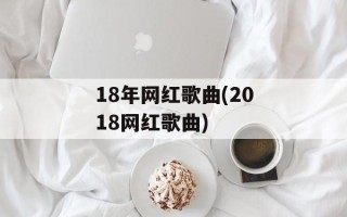 18年网红歌曲(2018网红歌曲)