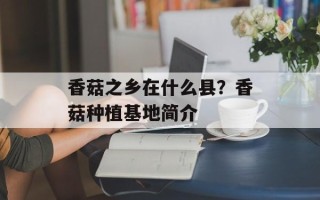 香菇之乡在什么县？香菇种植基地简介