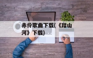 赤伶歌曲下载(《踏山河》下载)