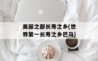 美丽之都长寿之乡(世界第一长寿之乡巴马)