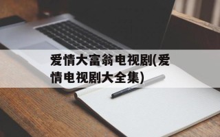 爱情大富翁电视剧(爱情电视剧大全集)