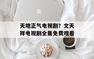 天地正气电视剧？文天祥电视剧全集免费观看