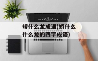 矫什么龙成语(娇什么什么龙的四字成语)