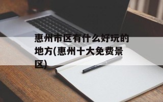 惠州市区有什么好玩的地方(惠州十大免费景区)