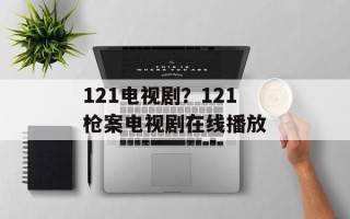 121电视剧？121枪案电视剧在线播放