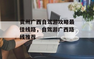 贵州广西自驾游攻略最佳线路，自驾游广西路线推荐