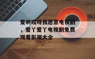 爱啊哎呀我愿意电视剧，爱丫爱丫电视剧免费观看影视大全