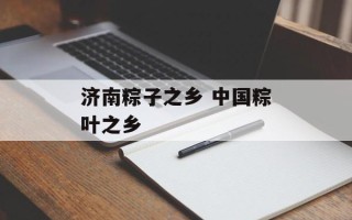 济南粽子之乡 中国粽叶之乡