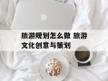 旅游规划怎么做 旅游文化创意与策划