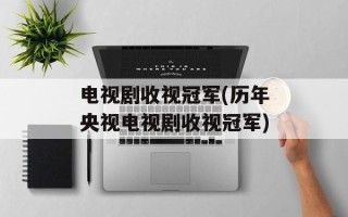 电视剧收视冠军(历年央视电视剧收视冠军)